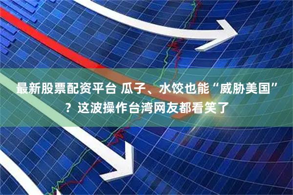 最新股票配资平台 瓜子、水饺也能“威胁美国”？这波操作台湾网友都看笑了