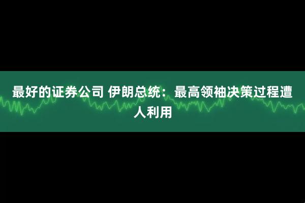 最好的证券公司 伊朗总统：最高领袖决策过程遭人利用