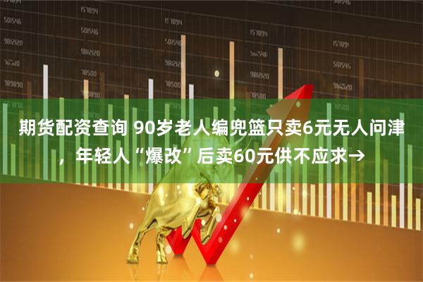 期货配资查询 90岁老人编兜篮只卖6元无人问津，年轻人“爆改”后卖60元供不应求→