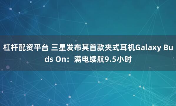杠杆配资平台 三星发布其首款夹式耳机Galaxy Buds On：满电续航9.5小时