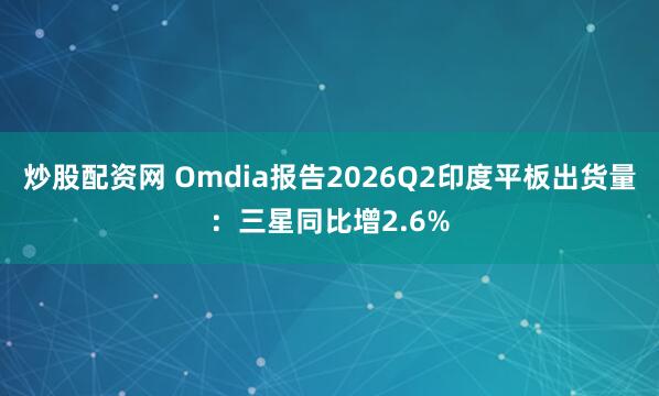 炒股配资网 Omdia报告2026Q2印度平板出货量：三星同比增2.6%